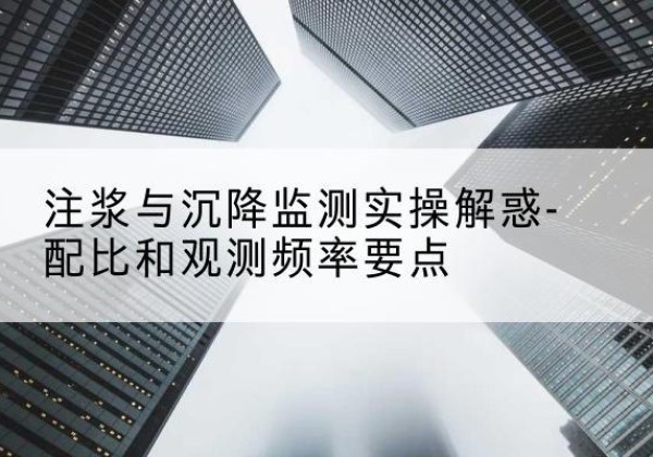 怀来水泥浆配比不当会不会造成注浆管堵管？-注浆与沉降监测实操解惑-配比和观测频率要点